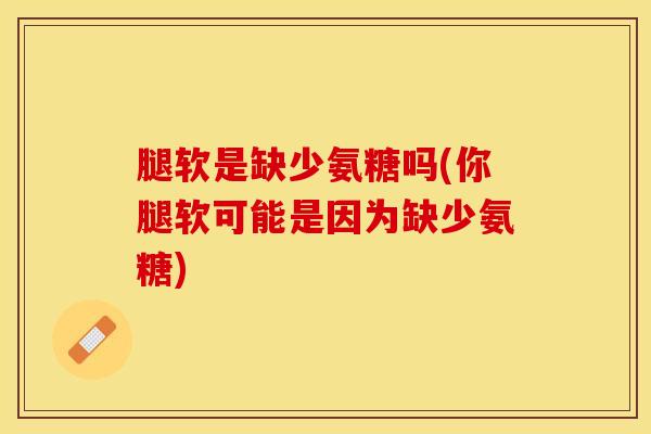 腿软是缺少氨糖吗(你腿软可能是因为缺少氨糖)-第1张图片-氨糖科普网