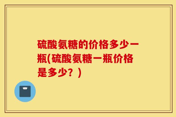硫酸氨糖的价格多少一瓶(硫酸氨糖一瓶价格是多少?)-第1张图片-氨糖科普网 硫酸氨糖的价格多少一瓶(硫酸氨糖一瓶价格是多少?)-第1张图片-氨糖科普网