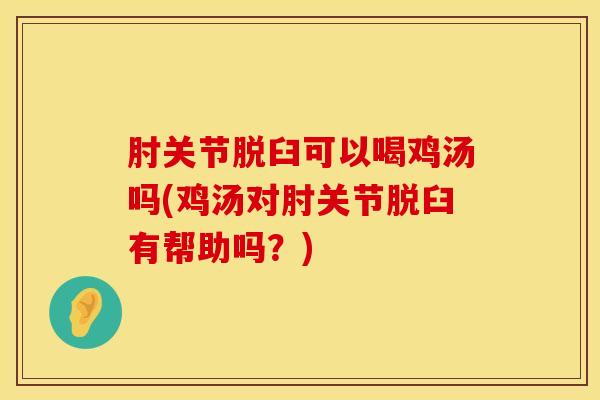 肘关节脱臼可以喝鸡汤吗(鸡汤对肘关节脱臼有帮助吗?)-第1张图片-氨糖科普网 肘关节脱臼可以喝鸡汤吗(鸡汤对肘关节脱臼有帮助吗?)-第1张图片-氨糖科普网