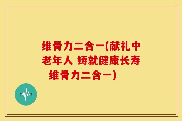 维骨力二合一(献礼中老年人 铸就健康长寿 维骨力二合一)-第1张图片-氨糖科普网 维骨力二合一(献礼中老年人 铸就健康长寿 维骨力二合一)-第1张图片-氨糖科普网