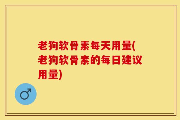 老狗软骨素每天用量(老狗软骨素的每日建议用量)-第1张图片-氨糖科普网 老狗软骨素每天用量(老狗软骨素的每日建议用量)-第1张图片-氨糖科普网