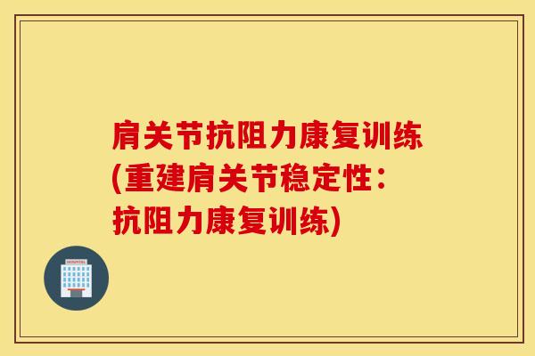 肩关节抗阻力康复训练(重建肩关节稳定性：抗阻力康复训练)-第1张图片-氨糖科普网