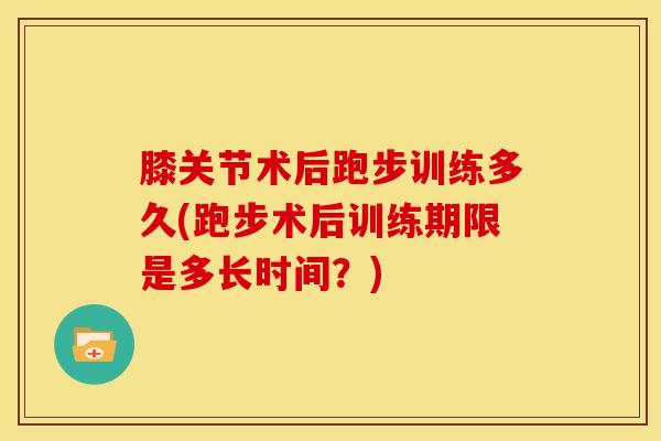 膝关节术后跑步训练多久(跑步术后训练期限是多长时间?)-第1张图片-氨糖科普网 膝关节术后跑步训练多久(跑步术后训练期限是多长时间?)-第1张图片-氨糖科普网
