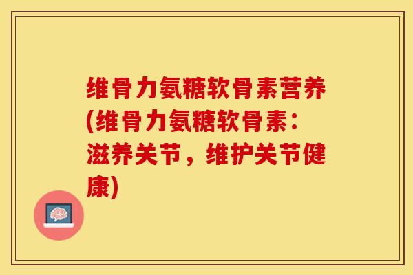 维骨力氨糖软骨素营养(维骨力氨糖软骨素:滋养关节,维护关节健康)-第1张图片-氨糖科普网 维骨力氨糖软骨素营养(维骨力氨糖软骨素:滋养关节,维护关节健康)-第1张图片-氨糖科普网