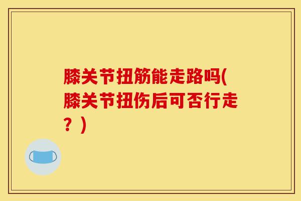 膝关节扭筋能走路吗(膝关节扭伤后可否行走?)-第1张图片-氨糖科普网 膝关节扭筋能走路吗(膝关节扭伤后可否行走?)-第1张图片-氨糖科普网