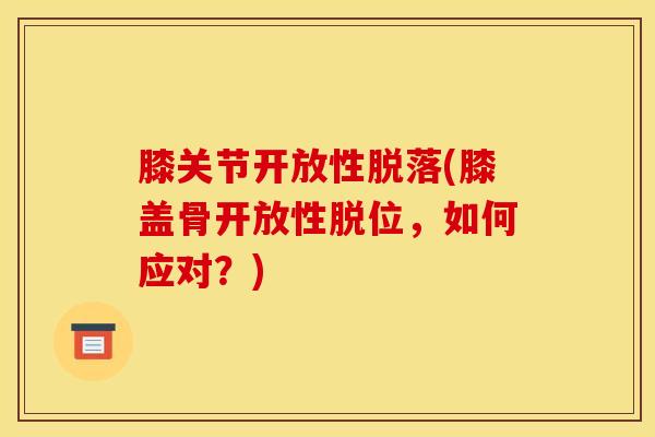膝关节开放性脱落(膝盖骨开放性脱位,如何应对?)-第1张图片-氨糖科普网 膝关节开放性脱落(膝盖骨开放性脱位,如何应对?)-第1张图片-氨糖科普网