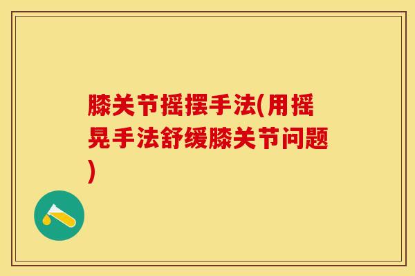 膝关节摇摆手法(用摇晃手法舒缓膝关节问题)-第1张图片-氨糖科普网 膝关节摇摆手法(用摇晃手法舒缓膝关节问题)-第1张图片-氨糖科普网