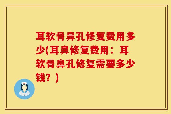 耳软骨鼻孔修复费用多少(耳鼻修复费用:耳软骨鼻孔修复需要多少钱?)-第1张图片-氨糖科普网 耳软骨鼻孔修复费用多少(耳鼻修复费用:耳软骨鼻孔修复需要多少钱?)-第1张图片-氨糖科普网