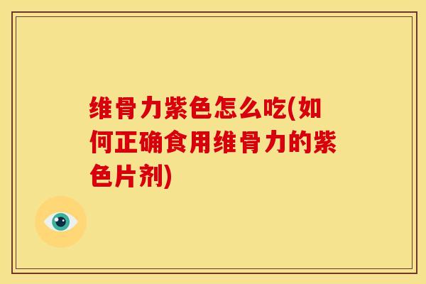 维骨力紫色怎么吃(如何正确食用维骨力的紫色片剂)-第1张图片-氨糖科普网