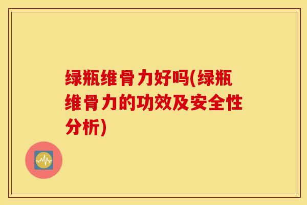 绿瓶维骨力好吗(绿瓶维骨力的功效及安全性分析)-第1张图片-氨糖科普网 绿瓶维骨力好吗(绿瓶维骨力的功效及安全性分析)-第1张图片-氨糖科普网