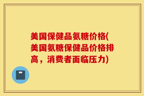 美国保健品氨糖价格(美国氨糖保健品价格排高,消费者面临压力)-第1张图片-氨糖科普网 美国保健品氨糖价格(美国氨糖保健品价格排高,消费者面临压力)-第1张图片-氨糖科普网
