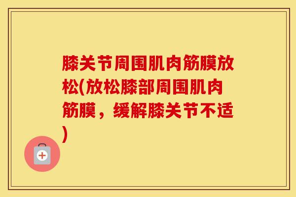 膝关节周围肌肉筋膜放松(放松膝部周围肌肉筋膜,缓解膝关节不适)-第1张图片-氨糖科普网 膝关节周围肌肉筋膜放松(放松膝部周围肌肉筋膜,缓解膝关节不适)-第1张图片-氨糖科普网