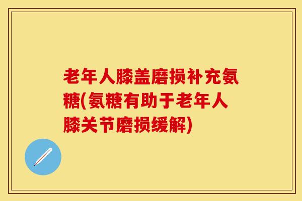 老年人膝盖磨损补充氨糖(氨糖有助于老年人膝关节磨损缓解)-第1张图片-氨糖科普网