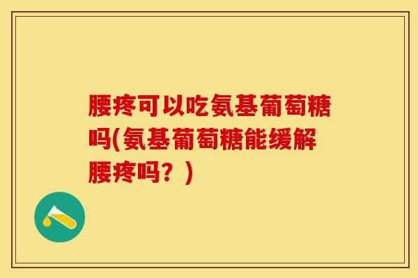 腰疼可以吃氨基葡萄糖吗(氨基葡萄糖能缓解腰疼吗?)-第1张图片-氨糖科普网 腰疼可以吃氨基葡萄糖吗(氨基葡萄糖能缓解腰疼吗?)-第1张图片-氨糖科普网