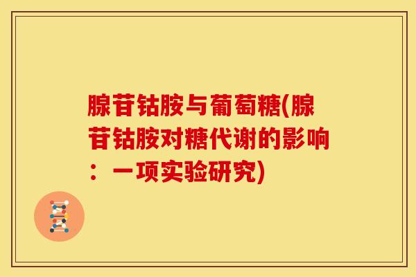 腺苷钴胺与葡萄糖(腺苷钴胺对糖代谢的影响：一项实验研究)-第1张图片-氨糖科普网