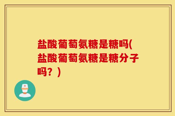 盐酸葡萄氨糖是糖吗(盐酸葡萄氨糖是糖分子吗?)-第1张图片-氨糖科普网 盐酸葡萄氨糖是糖吗(盐酸葡萄氨糖是糖分子吗?)-第1张图片-氨糖科普网