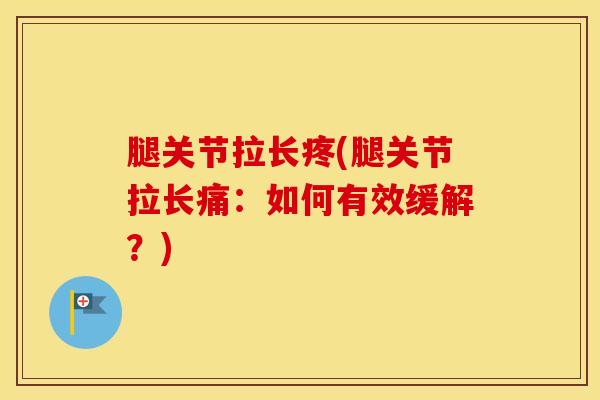 腿关节拉长疼(腿关节拉长痛:如何有效缓解?)-第1张图片-氨糖科普网 腿关节拉长疼(腿关节拉长痛:如何有效缓解?)-第1张图片-氨糖科普网
