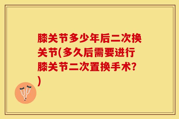 膝关节多少年后二次换关节(多久后需要进行膝关节二次置换手术?)-第1张图片-氨糖科普网 膝关节多少年后二次换关节(多久后需要进行膝关节二次置换手术?)-第1张图片-氨糖科普网