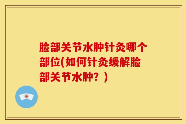 脸部关节水肿针灸哪个部位(如何针灸缓解脸部关节水肿?)-第1张图片-氨糖科普网 脸部关节水肿针灸哪个部位(如何针灸缓解脸部关节水肿?)-第1张图片-氨糖科普网