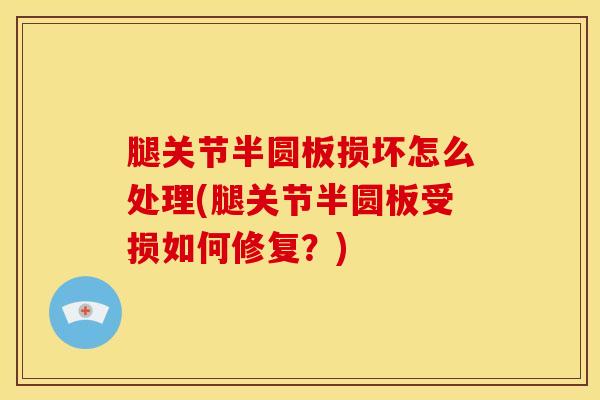 腿关节半圆板损坏怎么处理(腿关节半圆板受损如何修复？)-第1张图片-氨糖科普网
