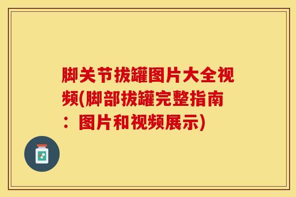 脚关节拔罐图片大全视频(脚部拔罐完整指南：图片和视频展示)-第1张图片-氨糖科普网