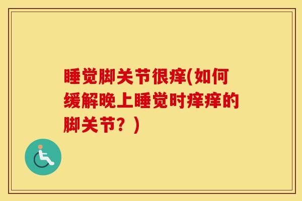 睡觉脚关节很痒(如何缓解晚上睡觉时痒痒的脚关节？)-第1张图片-氨糖科普网