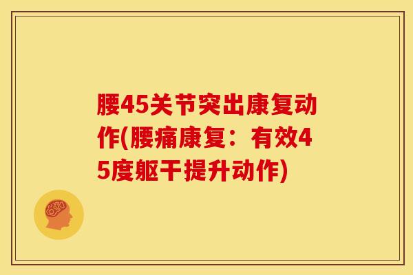 腰45关节突出康复动作(腰痛康复:有效45度躯干提升动作)-第1张图片-氨糖科普网 腰45关节突出康复动作(腰痛康复:有效45度躯干提升动作)-第1张图片-氨糖科普网