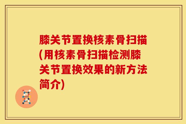 膝关节置换核素骨扫描(用核素骨扫描检测膝关节置换效果的新方法简介)-第1张图片-氨糖科普网 膝关节置换核素骨扫描(用核素骨扫描检测膝关节置换效果的新方法简介)-第1张图片-氨糖科普网