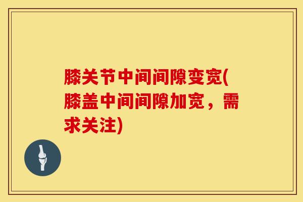 膝关节中间间隙变宽(膝盖中间间隙加宽,需求关注)-第1张图片-氨糖科普网 膝关节中间间隙变宽(膝盖中间间隙加宽,需求关注)-第1张图片-氨糖科普网