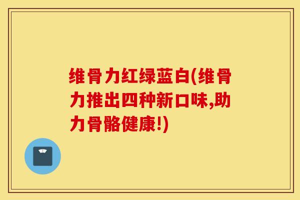 维骨力红绿蓝白(维骨力推出四种新口味,助力骨骼健康!)-第1张图片-氨糖科普网