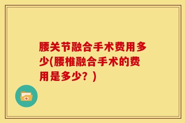 腰关节融合手术费用多少(腰椎融合手术的费用是多少?)-第1张图片-氨糖科普网 腰关节融合手术费用多少(腰椎融合手术的费用是多少?)-第1张图片-氨糖科普网