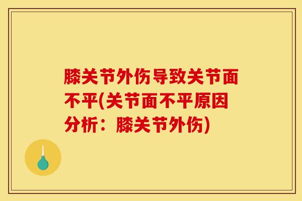 膝关节外伤导致关节面不平(关节面不平原因分析：膝关节外伤)-第1张图片-氨糖科普网