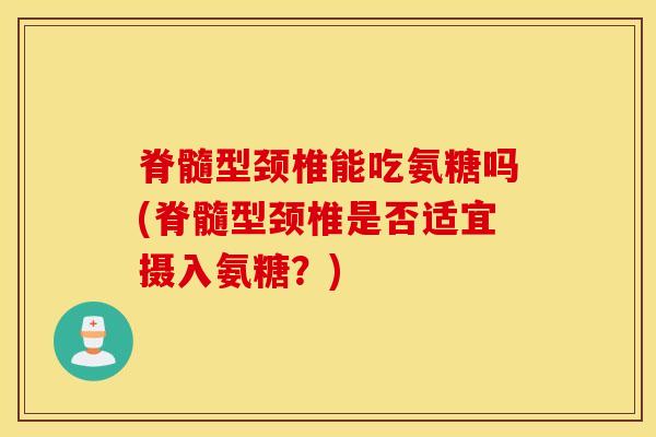 脊髓型颈椎能吃氨糖吗(脊髓型颈椎是否适宜摄入氨糖?)-第1张图片-氨糖科普网 脊髓型颈椎能吃氨糖吗(脊髓型颈椎是否适宜摄入氨糖?)-第1张图片-氨糖科普网