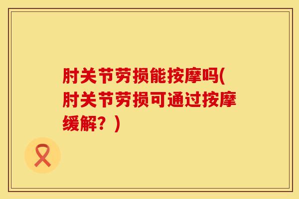 肘关节劳损能按摩吗(肘关节劳损可通过按摩缓解?)-第1张图片-氨糖科普网 肘关节劳损能按摩吗(肘关节劳损可通过按摩缓解?)-第1张图片-氨糖科普网