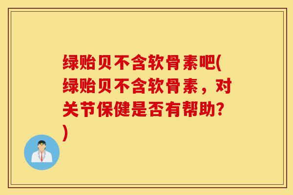 绿贻贝不含软骨素吧(绿贻贝不含软骨素,对关节保健是否有帮助?)-第1张图片-氨糖科普网 绿贻贝不含软骨素吧(绿贻贝不含软骨素,对关节保健是否有帮助?)-第1张图片-氨糖科普网