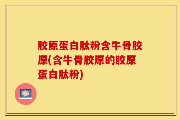 胶原蛋白肽粉含牛骨胶原(含牛骨胶原的胶原蛋白肽粉)-第1张图片-氨糖科普网