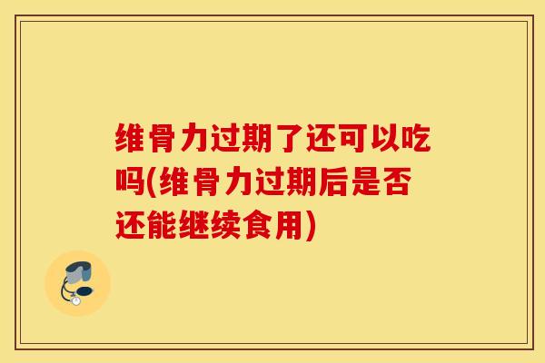 维骨力过期了还可以吃吗(维骨力过期后是否还能继续食用)-第1张图片-氨糖科普网 维骨力过期了还可以吃吗(维骨力过期后是否还能继续食用)-第1张图片-氨糖科普网