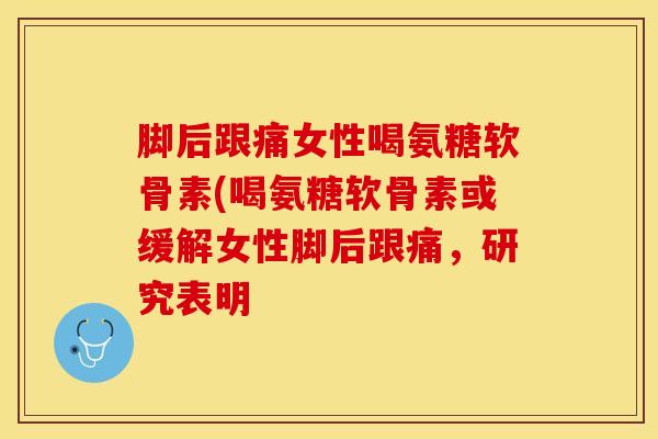 脚后跟痛女性喝氨糖软骨素(喝氨糖软骨素或缓解女性脚后跟痛,研究表明-第1张图片-氨糖科普网 脚后跟痛女性喝氨糖软骨素(喝氨糖软骨素或缓解女性脚后跟痛,研究表明-第1张图片-氨糖科普网