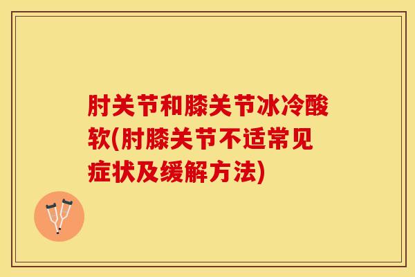 肘关节和膝关节冰冷酸软(肘膝关节不适常见症状及缓解方法)-第1张图片-氨糖科普网 肘关节和膝关节冰冷酸软(肘膝关节不适常见症状及缓解方法)-第1张图片-氨糖科普网