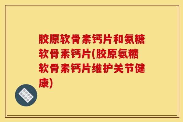 胶原软骨素钙片和氨糖软骨素钙片(胶原氨糖软骨素钙片维护关节健康)-第1张图片-氨糖科普网