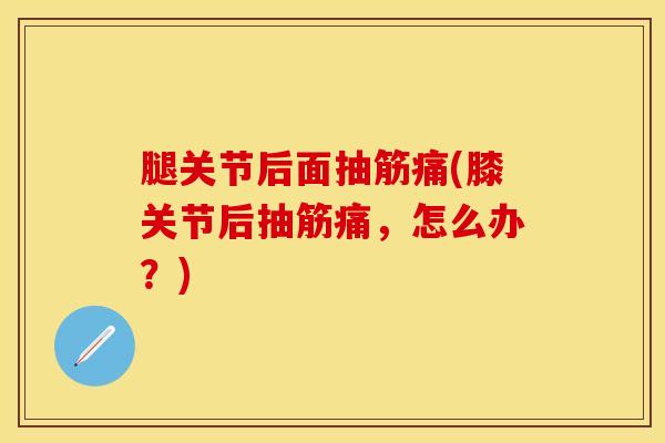 腿关节后面抽筋痛(膝关节后抽筋痛，怎么办？)-第1张图片-氨糖科普网