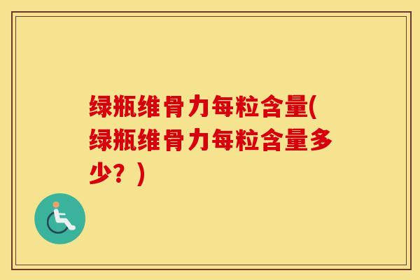 绿瓶维骨力每粒含量(绿瓶维骨力每粒含量多少？)-第1张图片-氨糖科普网