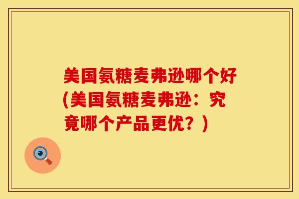 美国氨糖麦弗逊哪个好(美国氨糖麦弗逊：究竟哪个产品更优？)-第1张图片-氨糖科普网