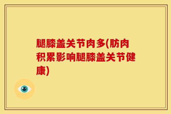 腿膝盖关节肉多(肪肉积累影响腿膝盖关节健康)-第1张图片-氨糖科普网 腿膝盖关节肉多(肪肉积累影响腿膝盖关节健康)-第1张图片-氨糖科普网