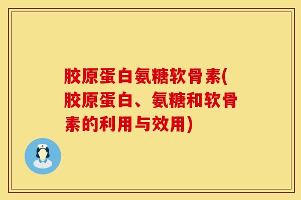 胶原蛋白氨糖软骨素(胶原蛋白、氨糖和软骨素的利用与效用)-第1张图片-氨糖科普网