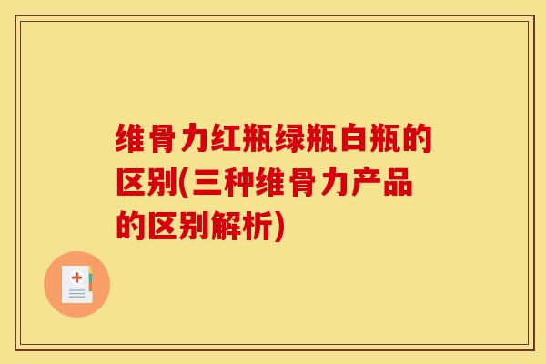维骨力红瓶绿瓶白瓶的区别(三种维骨力产品的区别解析)-第1张图片-氨糖科普网 维骨力红瓶绿瓶白瓶的区别(三种维骨力产品的区别解析)-第1张图片-氨糖科普网