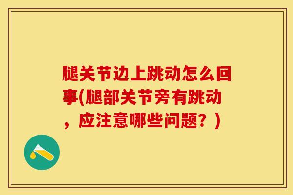 腿关节边上跳动怎么回事(腿部关节旁有跳动，应注意哪些问题？)-第1张图片-氨糖科普网