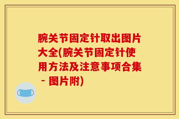 腕关节固定针取出图片大全(腕关节固定针使用方法及注意事项合集 - 图片附)-第1张图片-氨糖科普网