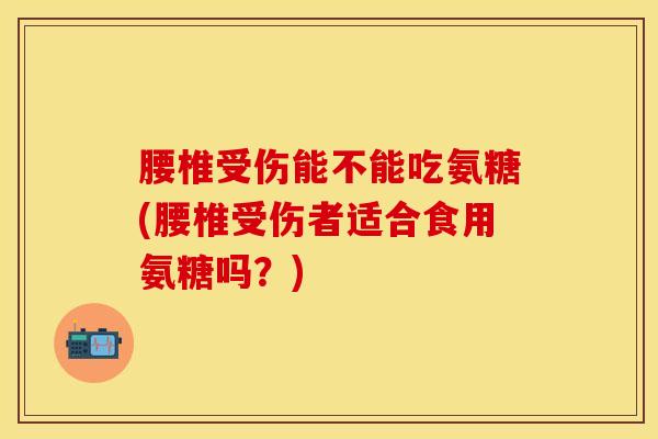 腰椎受伤能不能吃氨糖(腰椎受伤者适合食用氨糖吗?)-第1张图片-氨糖科普网 腰椎受伤能不能吃氨糖(腰椎受伤者适合食用氨糖吗?)-第1张图片-氨糖科普网