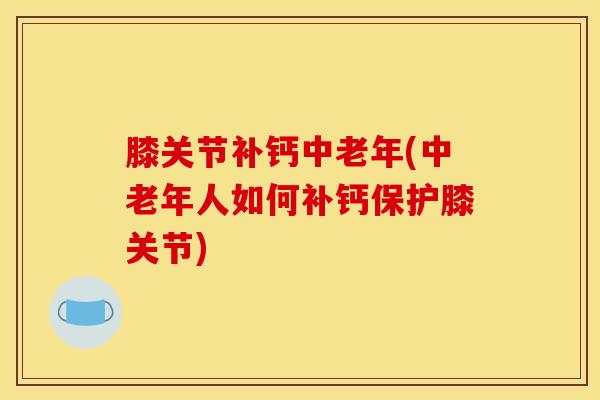 膝关节补钙中老年(中老年人如何补钙保护膝关节)-第1张图片-氨糖科普网 膝关节补钙中老年(中老年人如何补钙保护膝关节)-第1张图片-氨糖科普网